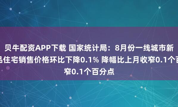 贝牛配资APP下载 国家统计局：8月份一线城市新建商品住宅销售价格环比下降0.1% 降幅比上月收窄0.1个百分点