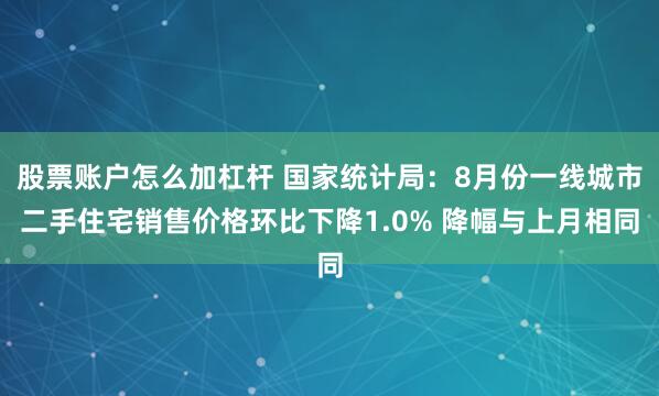 股票账户怎么加杠杆 国家统计局：8月份一线城市二手住宅销售价格环比下降1.0% 降幅与上月相同