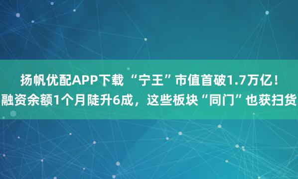 扬帆优配APP下载 “宁王”市值首破1.7万亿！融资余额1个月陡升6成，这些板块“同门”也获扫货