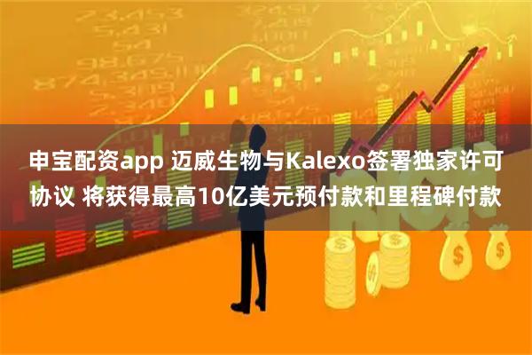 申宝配资app 迈威生物与Kalexo签署独家许可协议 将获得最高10亿美元预付款和里程碑付款