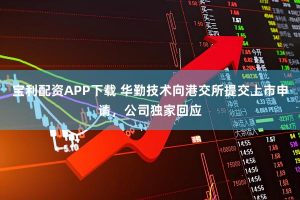 宝利配资APP下载 华勤技术向港交所提交上市申请，公司独家回应