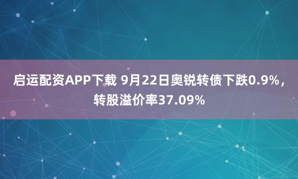 启运配资APP下载 9月22日奥锐转债下跌0.9%，转股溢价率37.09%