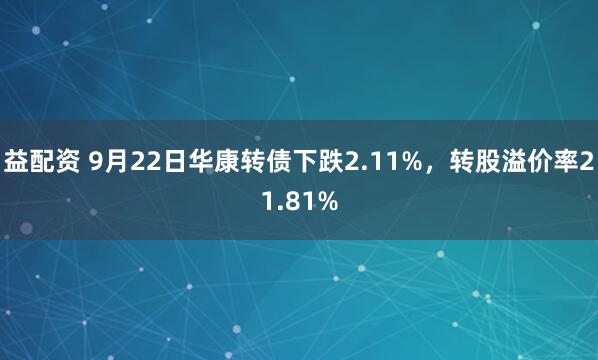 益配资 9月22日华康转债下跌2.11%，转股溢价率21.81%