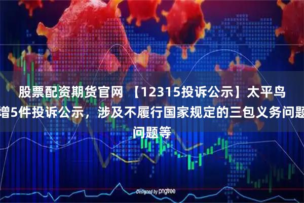 股票配资期货官网 【12315投诉公示】太平鸟新增5件投诉公示，涉及不履行国家规定的三包义务问题等
