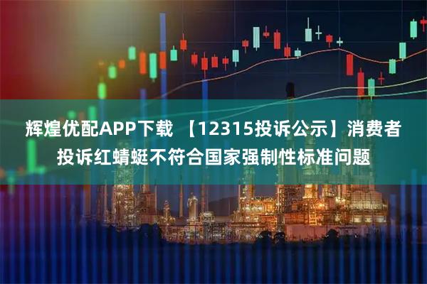 辉煌优配APP下载 【12315投诉公示】消费者投诉红蜻蜓不符合国家强制性标准问题