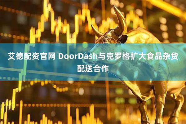 艾德配资官网 DoorDash与克罗格扩大食品杂货配送合作
