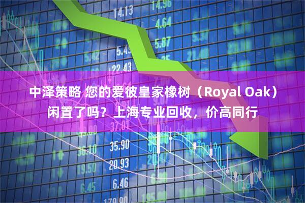 中泽策略 您的爱彼皇家橡树（Royal Oak）闲置了吗？上海专业回收，价高同行