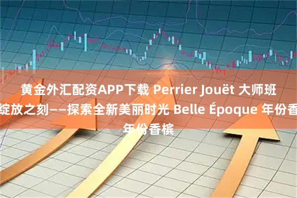 黄金外汇配资APP下载 Perrier Jouët 大师班｜绽放之刻——探索全新美丽时光 Belle Époque 年份香槟