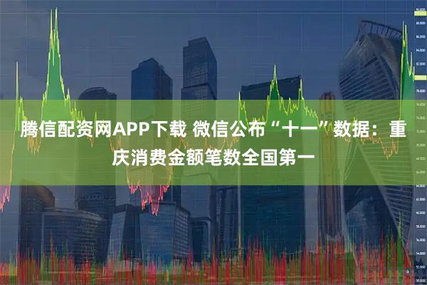腾信配资网APP下载 微信公布“十一”数据：重庆消费金额笔数全国第一