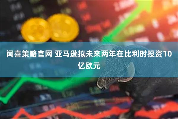 闻喜策略官网 亚马逊拟未来两年在比利时投资10亿欧元