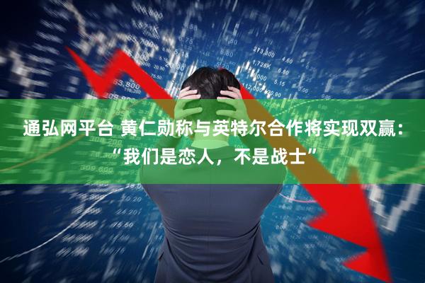 通弘网平台 黄仁勋称与英特尔合作将实现双赢：“我们是恋人，不是战士”