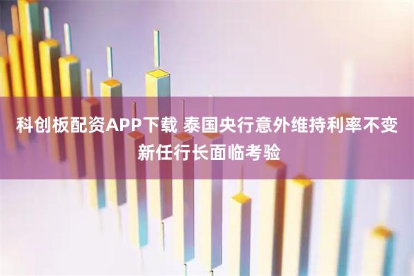 科创板配资APP下载 泰国央行意外维持利率不变 新任行长面临考验