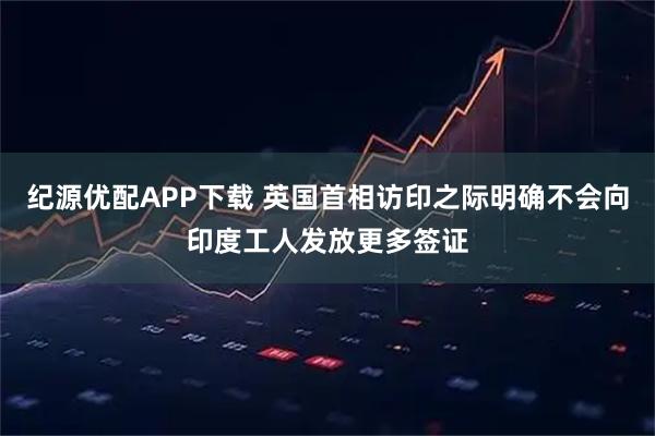 纪源优配APP下载 英国首相访印之际明确不会向印度工人发放更多签证