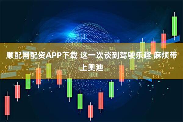 顺配网配资APP下载 这一次谈到驾驶乐趣 麻烦带上奥迪