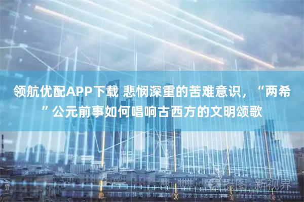 领航优配APP下载 悲悯深重的苦难意识，“两希”公元前事如何唱响古西方的文明颂歌