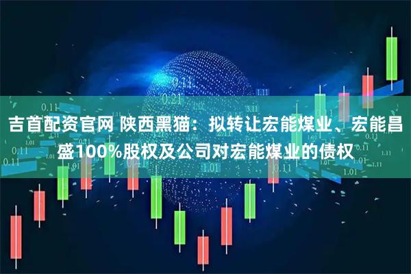吉首配资官网 陕西黑猫：拟转让宏能煤业、宏能昌盛100%股权及公司对宏能煤业的债权