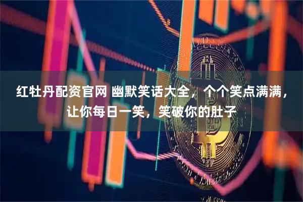 红牡丹配资官网 幽默笑话大全，个个笑点满满，让你每日一笑，笑破你的肚子