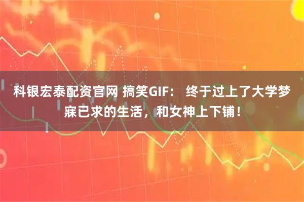 科银宏泰配资官网 搞笑GIF： 终于过上了大学梦寐已求的生活，和女神上下铺！