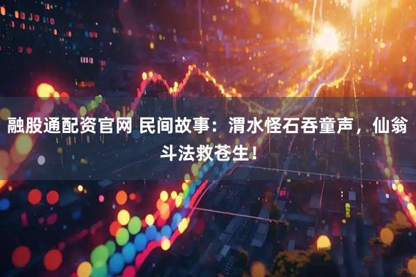 融股通配资官网 民间故事：渭水怪石吞童声，仙翁斗法救苍生！