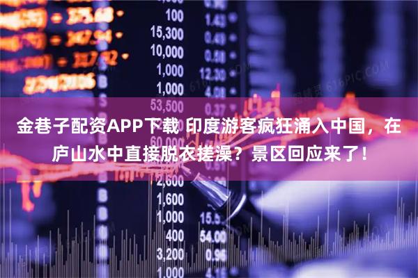 金巷子配资APP下载 印度游客疯狂涌入中国，在庐山水中直接脱衣搓澡？景区回应来了！
