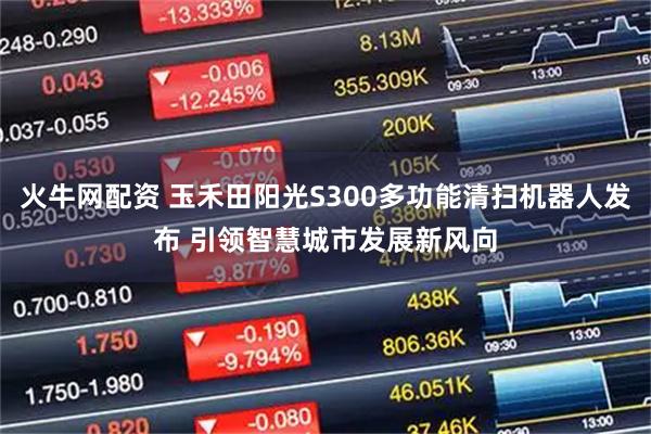 火牛网配资 玉禾田阳光S300多功能清扫机器人发布 引领智慧城市发展新风向
