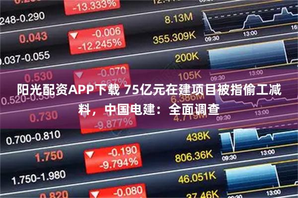 阳光配资APP下载 75亿元在建项目被指偷工减料，中国电建：全面调查