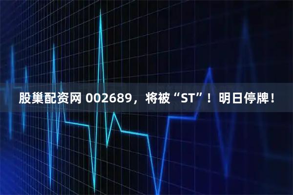 股巢配资网 002689，将被“ST”！明日停牌！