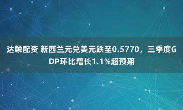 达麟配资 新西兰元兑美元跌至0.5770，三季度GDP环比增长1.1%超预期