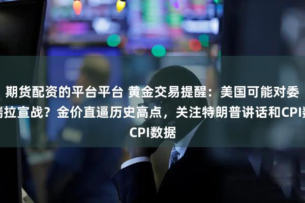 期货配资的平台平台 黄金交易提醒：美国可能对委内瑞拉宣战？金价直逼历史高点，关注特朗普讲话和CPI数据