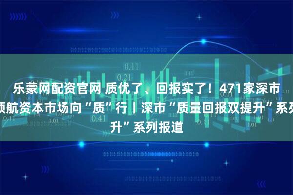 乐蒙网配资官网 质优了、回报实了！471家深市企业领航资本市场向“质”行丨深市“质量回报双提升”系列报道