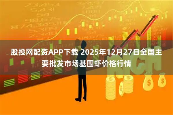 股投网配资APP下载 2025年12月27日全国主要批发市场基围虾价格行情