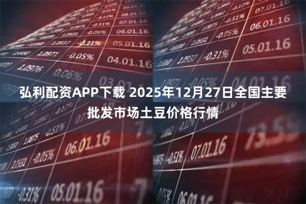 弘利配资APP下载 2025年12月27日全国主要批发市场土豆价格行情