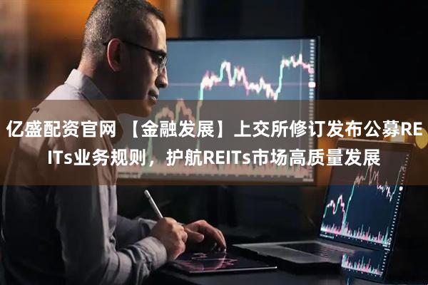 亿盛配资官网 【金融发展】上交所修订发布公募REITs业务规则,护航REITs市场高质量发展
