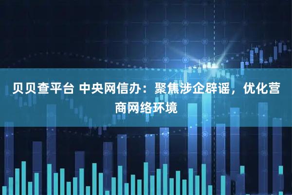 贝贝查平台 中央网信办：聚焦涉企辟谣，优化营商网络环境
