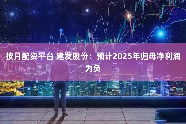 按月配资平台 建发股份：预计2025年归母净利润为负