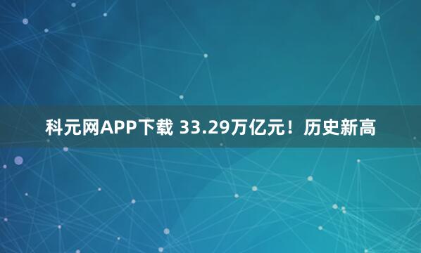 科元网APP下载 33.29万亿元！历史新高