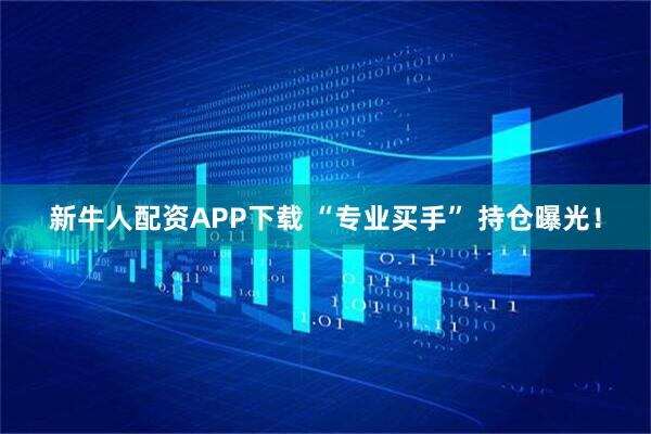 新牛人配资APP下载 “专业买手” 持仓曝光！