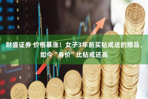 财盛证券 价格暴涨！女子3年前买钻戒送的赠品，如今“身价”比钻戒还高