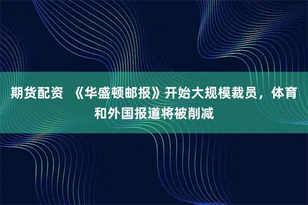 期货配资  《华盛顿邮报》开始大规模裁员，体育和外国报道将被削减