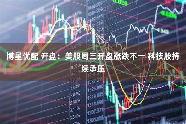 博星优配 开盘：美股周三开盘涨跌不一 科技股持续承压