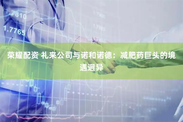 荣耀配资 礼来公司与诺和诺德：减肥药巨头的境遇迥异