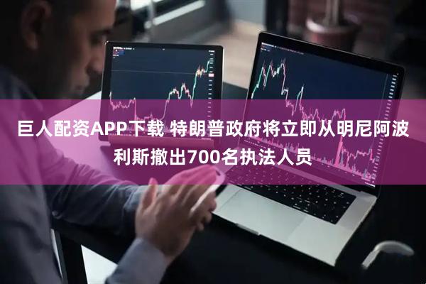 巨人配资APP下载 特朗普政府将立即从明尼阿波利斯撤出700名执法人员