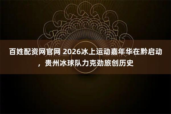 百姓配资网官网 2026冰上运动嘉年华在黔启动，贵州冰球队力克劲旅创历史