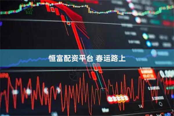 恒富配资平台 春运路上