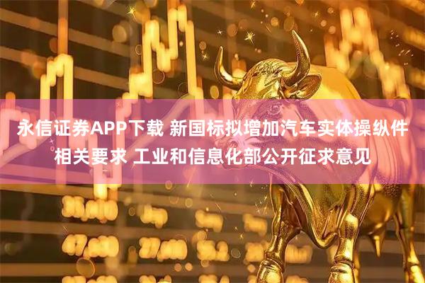 永信证券APP下载 新国标拟增加汽车实体操纵件相关要求 工业和信息化部公开征求意见